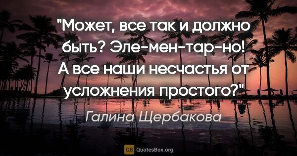 Галина Щербакова цитата: "Может, все так и должно быть? Эле-мен-тар-но! А все наши..."