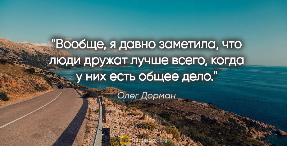 Олег Дорман цитата: "Вообще, я давно заметила, что люди дружат лучше всего, когда у..."