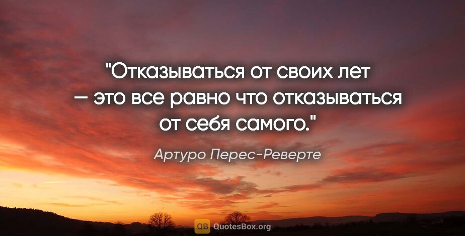 Артуро Перес-Реверте цитата: "Отказываться от своих лет — это все равно что отказываться от..."