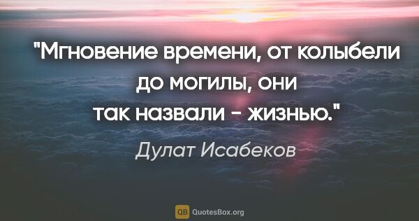 Дулат Исабеков цитата: "Мгновение времени, от колыбели до могилы, они так назвали -..."