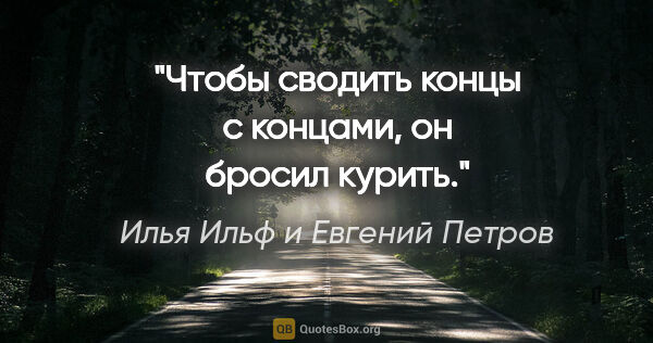 Илья Ильф и Евгений Петров цитата: "Чтобы сводить концы с концами, он бросил курить."