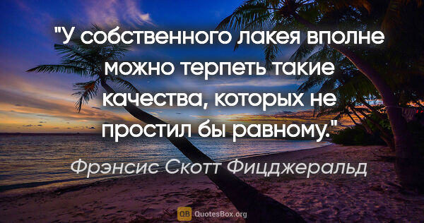 Фрэнсис Скотт Фицджеральд цитата: "У собственного лакея вполне можно терпеть такие качества,..."