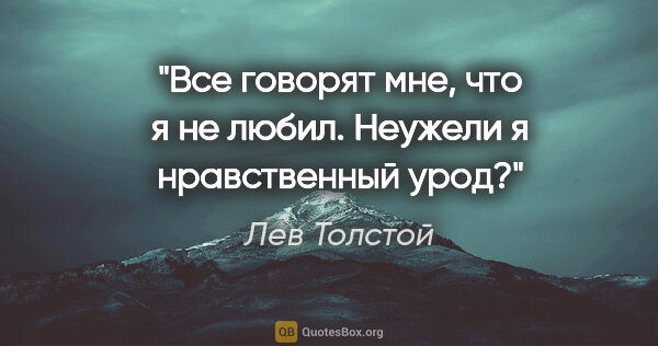 Лев Толстой цитата: "Все говорят мне, что я не любил. Неужели я нравственный урод?"