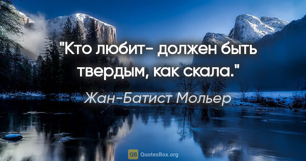 Жан-Батист Мольер цитата: "Кто любит- должен быть твердым, как скала."