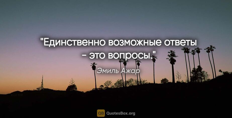 Эмиль Ажар цитата: "Единственно возможные ответы - это вопросы."