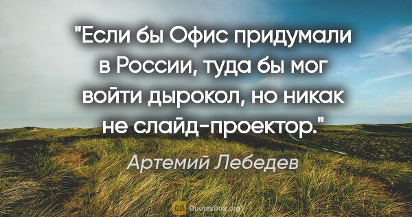 Артемий Лебедев цитата: "Если бы «Офис» придумали в России, туда бы мог войти дырокол,..."