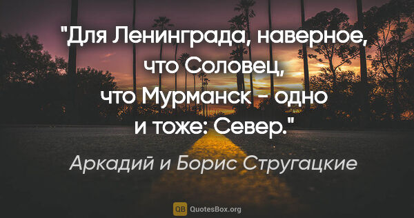 Аркадий и Борис Стругацкие цитата: "Для Ленинграда, наверное, что Соловец, что Мурманск - одно и..."