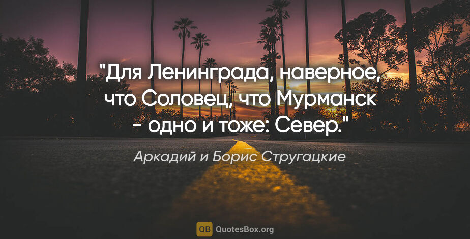 Аркадий и Борис Стругацкие цитата: "Для Ленинграда, наверное, что Соловец, что Мурманск - одно и..."