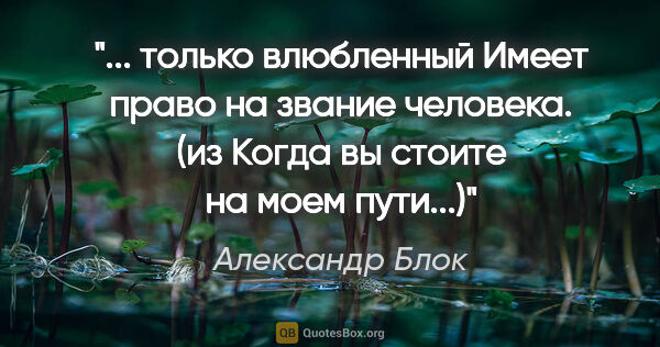 Александр Блок цитата: " только влюбленный

Имеет право на звание человека.

(из..."