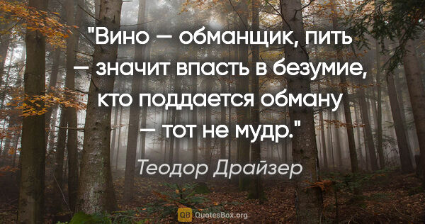 Теодор Драйзер цитата: "Вино — обманщик, пить — значит впасть в безумие, кто поддается..."