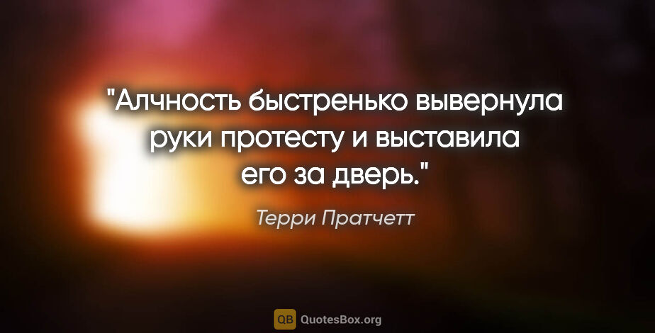 Терри Пратчетт цитата: "Алчность быстренько вывернула руки протесту и выставила его за..."