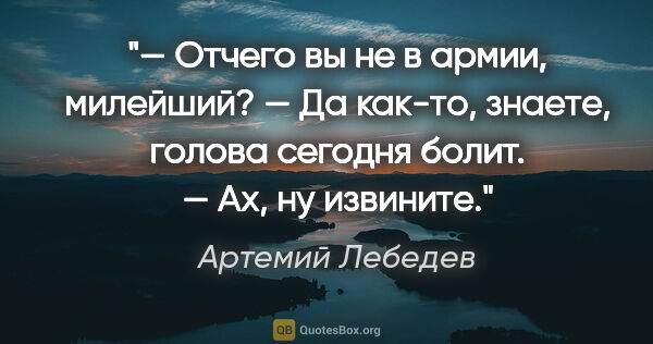 Артемий Лебедев цитата: "— Отчего вы не в армии, милейший?

— Да как-то, знаете, голова..."