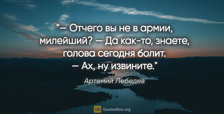 Артемий Лебедев цитата: "— Отчего вы не в армии, милейший?

— Да как-то, знаете, голова..."