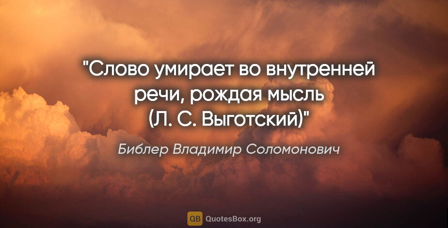 Библер Владимир Соломонович цитата: "Слово умирает во внутренней речи, рождая мысль (Л. С. Выготский)"