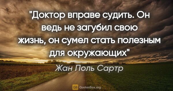 Жан Поль Сартр цитата: "Доктор вправе судить. Он ведь не загубил свою жизнь, он сумел..."