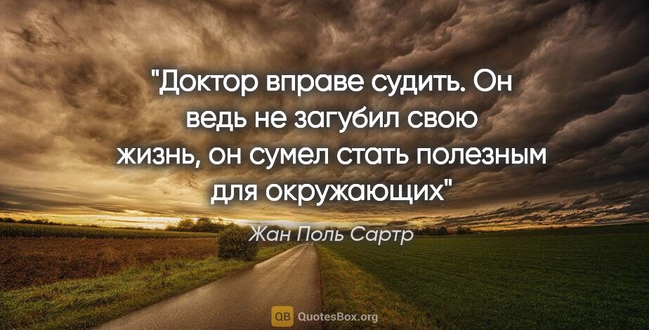 Жан Поль Сартр цитата: "Доктор вправе судить. Он ведь не загубил свою жизнь, он сумел..."