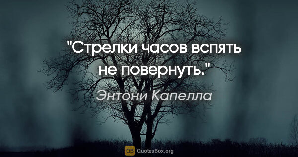 Энтони Капелла цитата: "Стрелки часов вспять не повернуть."