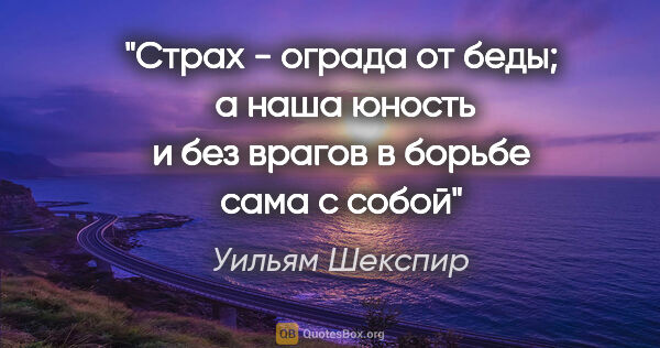 Уильям Шекспир цитата: "Страх - ограда от беды;  а наша юность и без врагов в борьбе..."