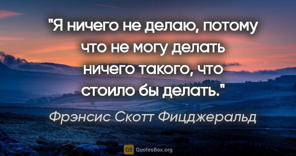 Фрэнсис Скотт Фицджеральд цитата: "Я ничего не делаю, потому что не могу делать ничего такого,..."