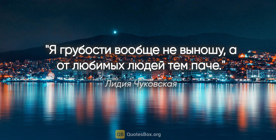 Лидия Чуковская цитата: "Я грубости вообще не выношу, а от любимых людей тем паче."