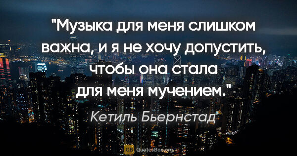 Кетиль Бьернстад цитата: "Музыка для меня слишком важна, и я не хочу допустить, чтобы..."