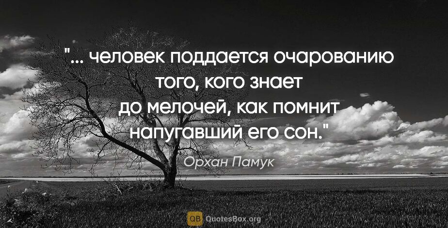 Орхан Памук цитата: " человек поддается очарованию того, кого знает до мелочей, как..."