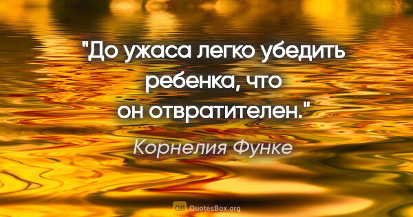 Корнелия Функе цитата: "До ужаса легко убедить ребенка, что он отвратителен."