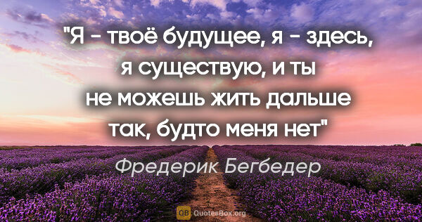 Фредерик Бегбедер цитата: "Я - твоё будущее, я - здесь, я существую, и ты не можешь жить..."