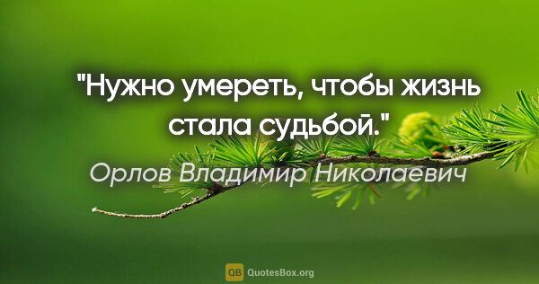 Орлов Владимир Николаевич цитата: "Нужно умереть, чтобы жизнь стала судьбой."