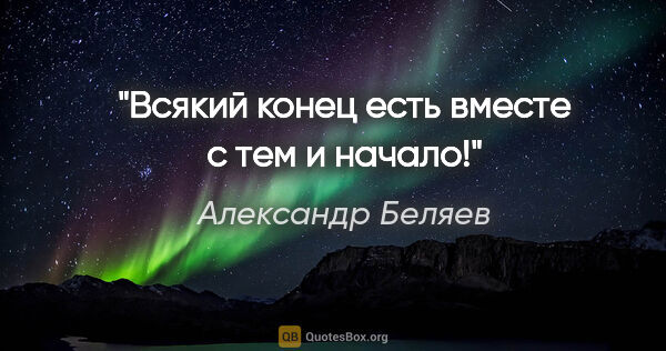 Александр Беляев цитата: "Всякий конец есть вместе с тем и начало!"