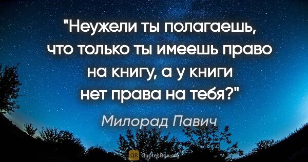 Милорад Павич цитата: "Неужели ты полагаешь, что только ты имеешь право на книгу, а у..."