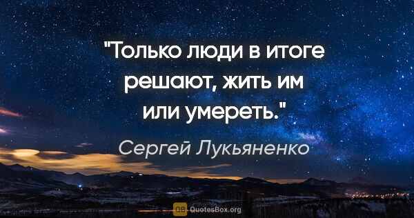 Сергей Лукьяненко цитата: "Только люди в итоге решают, жить им или умереть."