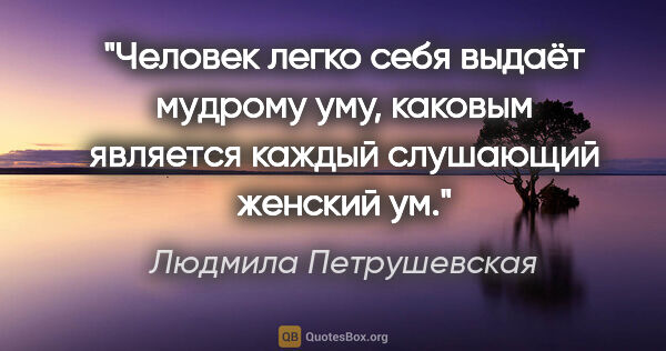 Людмила Петрушевская цитата: "Человек легко себя выдаёт мудрому уму, каковым является каждый..."