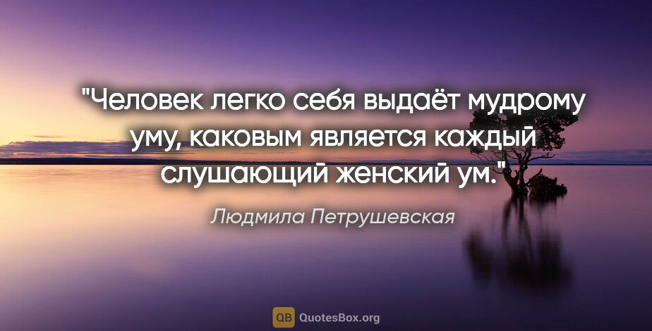 Людмила Петрушевская цитата: "Человек легко себя выдаёт мудрому уму, каковым является каждый..."