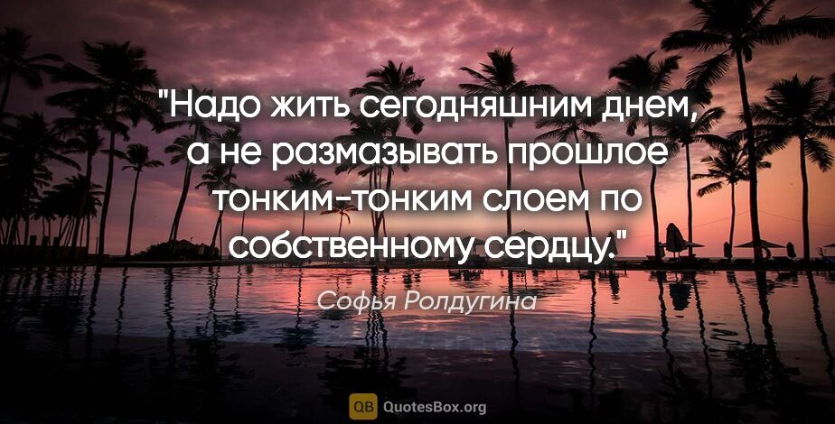 Софья Ролдугина цитата: "Надо жить сегодняшним днем, а не размазывать прошлое..."