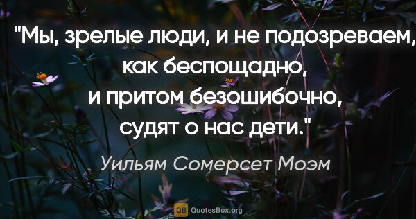 Уильям Сомерсет Моэм цитата: "Мы, зрелые люди, и не подозреваем, как беспощадно, и притом..."