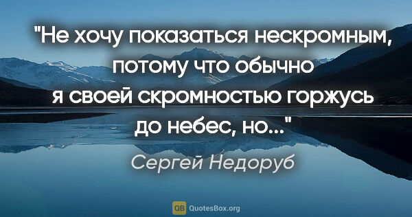 Сергей Недоруб цитата: "Не хочу показаться нескромным, потому что обычно я своей..."