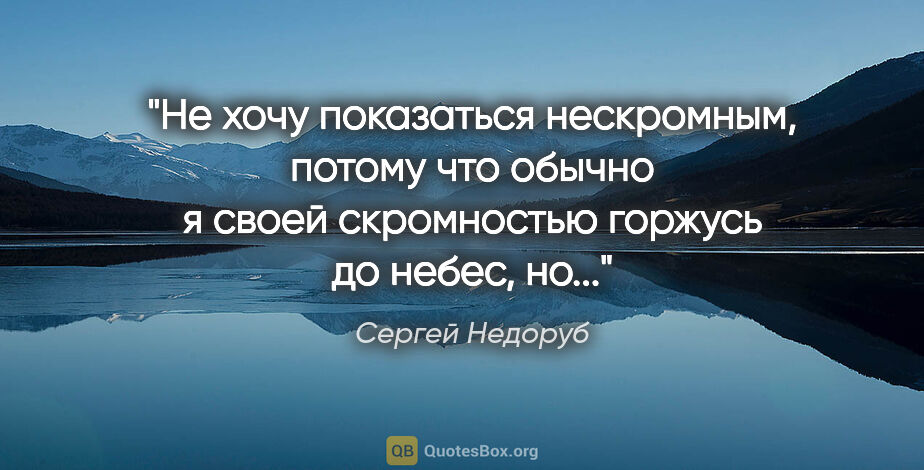 Сергей Недоруб цитата: "Не хочу показаться нескромным, потому что обычно я своей..."