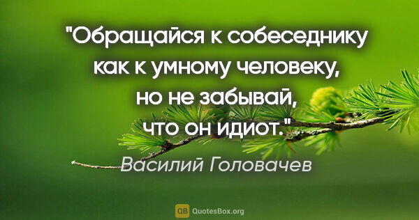 Василий Головачев цитата: "Обращайся к собеседнику как к умному человеку, но не забывай,..."