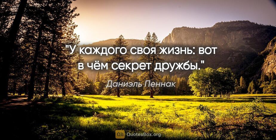 Даниэль Пеннак цитата: "У каждого своя жизнь: вот в чём секрет дружбы."