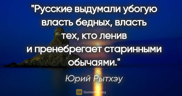 Юрий Рытхэу цитата: "Русские выдумали убогую власть бедных, власть тех, кто ленив и..."