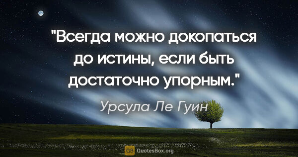 Урсула Ле Гуин цитата: "Всегда можно докопаться до истины, если быть достаточно упорным."