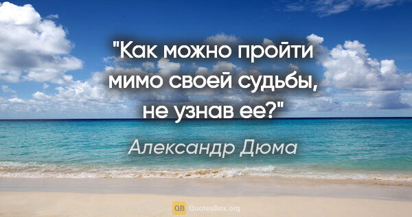 Александр Дюма цитата: "Как можно пройти мимо своей судьбы, не узнав ее?"