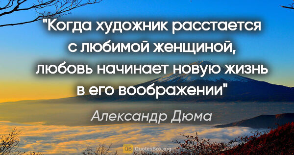 Александр Дюма цитата: "Когда художник расстается с любимой женщиной, любовь начинает..."