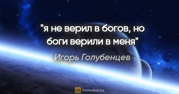 Игорь Голубенцев цитата: "я не верил в богов,

но боги верили в меня"