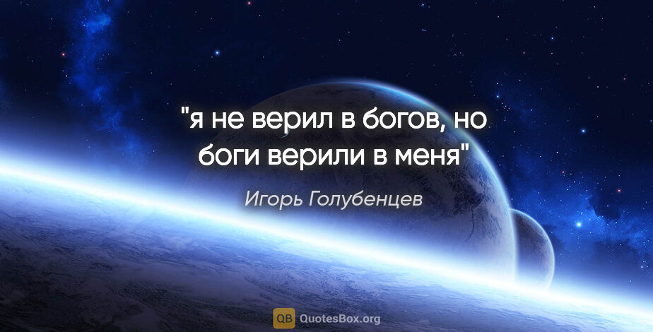 Игорь Голубенцев цитата: "я не верил в богов,

но боги верили в меня"