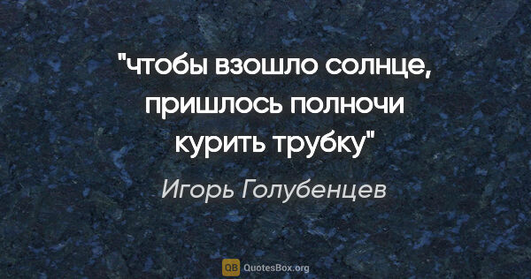 Игорь Голубенцев цитата: "чтобы взошло солнце, пришлось полночи курить трубку"