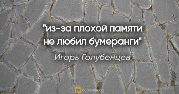 Игорь Голубенцев цитата: "из-за плохой памяти не любил бумеранги"