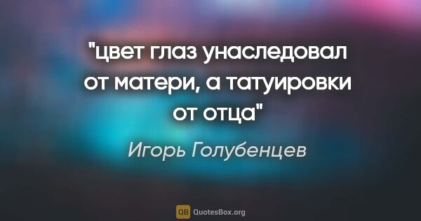 Игорь Голубенцев цитата: "цвет глаз унаследовал от матери, а татуировки от отца"