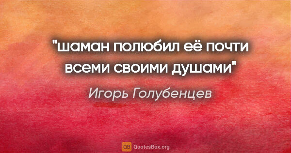 Игорь Голубенцев цитата: "шаман полюбил её почти всеми своими душами"